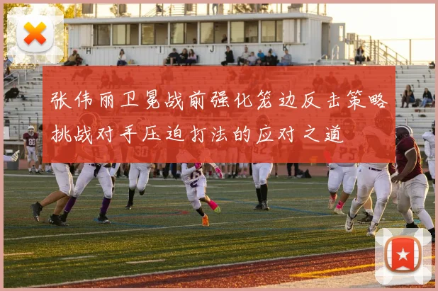 张伟丽卫冕战前强化笼边反击策略挑战对手压迫打法的应对之道