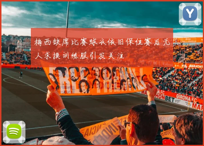 梅西缺席比赛球衣依旧保住赛后无人求换训练服引发关注