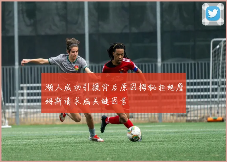 湖人成功引援背后原因揭秘拒绝詹姆斯请求成关键因素
