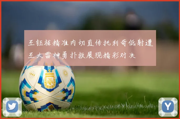 王钰栋精准内切直传托利奇低射遭王大雷神勇扑救展现精彩对决