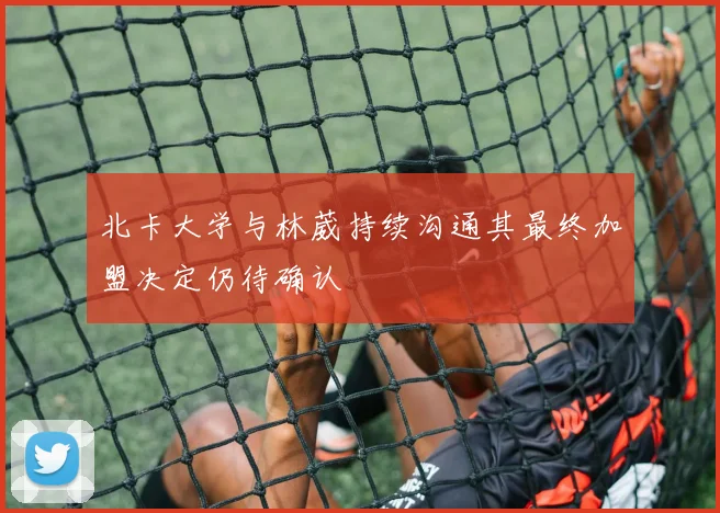 北卡大学与林葳持续沟通其最终加盟决定仍待确认