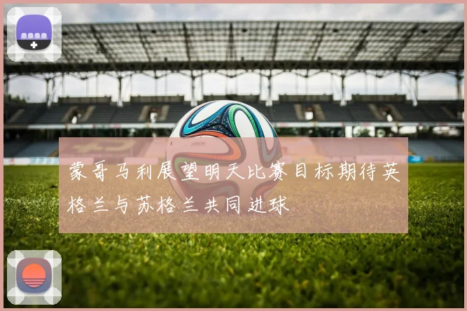蒙哥马利展望明天比赛目标期待英格兰与苏格兰共同进球