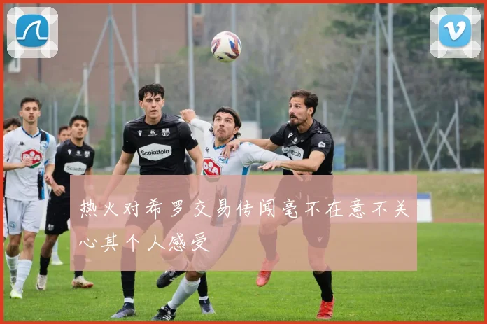 热火对希罗交易传闻毫不在意不关心其个人感受