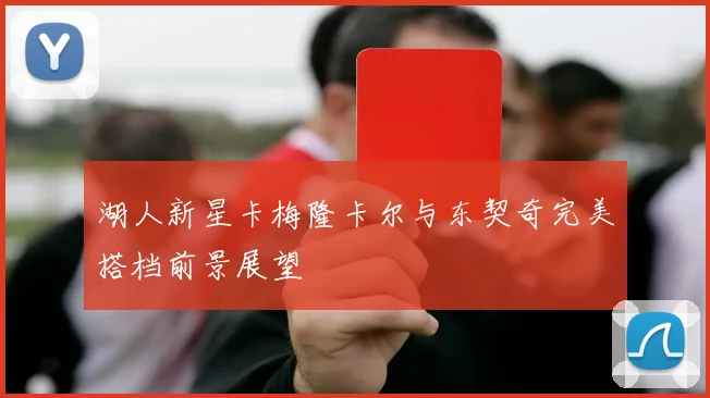 湖人新星卡梅隆卡尔与东契奇完美搭档前景展望