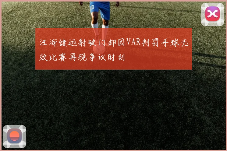 汪海健远射破门却因VAR判罚手球无效比赛再现争议时刻