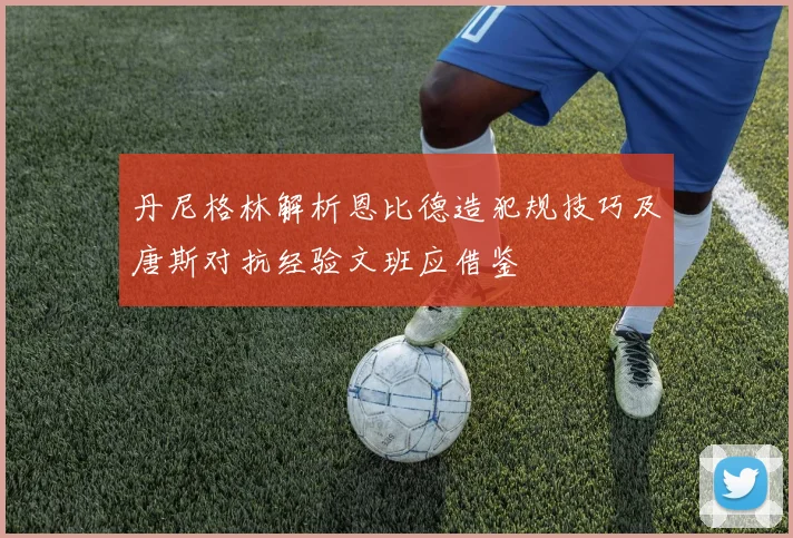 丹尼格林解析恩比德造犯规技巧及唐斯对抗经验文班应借鉴