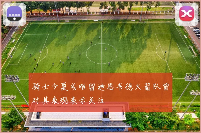 骑士今夏或难留迪恩韦德火箭队曾对其表现表示关注