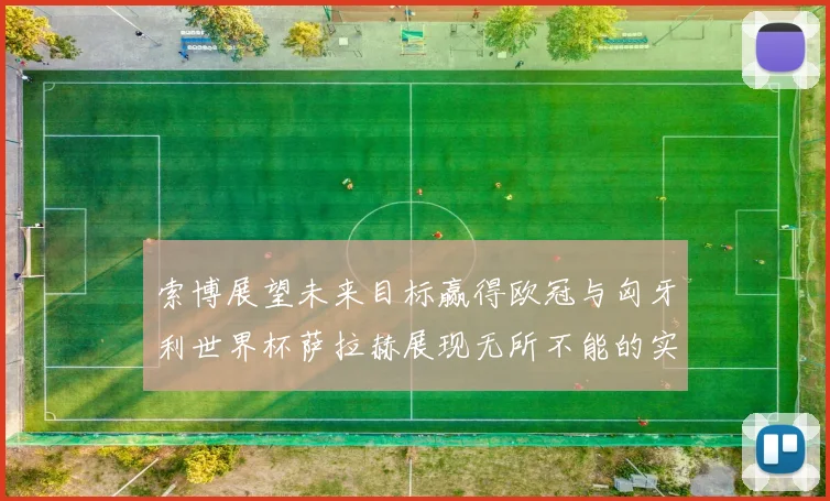 索博展望未来目标赢得欧冠与匈牙利世界杯萨拉赫展现无所不能的实力