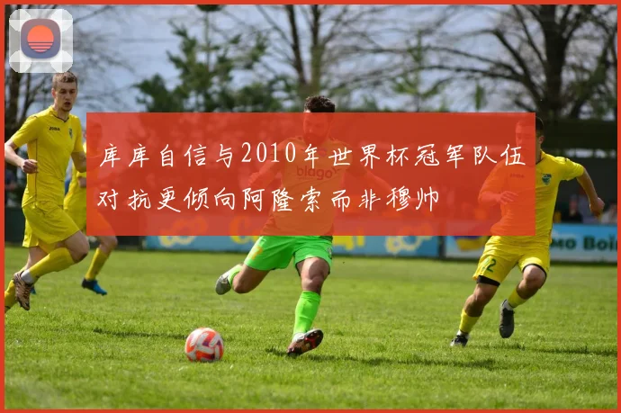 库库自信与2010年世界杯冠军队伍对抗更倾向阿隆索而非穆帅