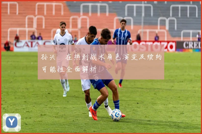 孙兴慜在热刺战术角色演变及续约可能性全面解析