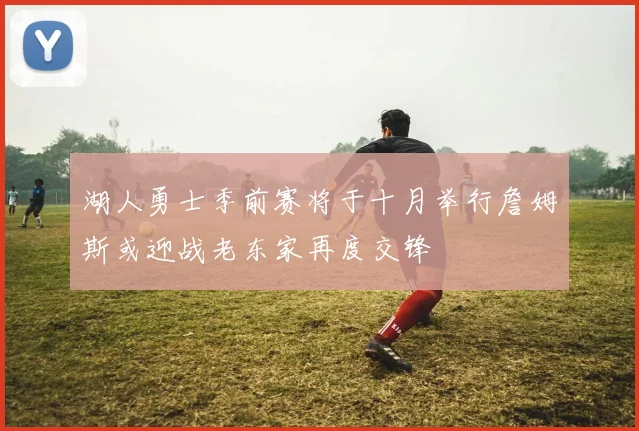 湖人勇士季前赛将于十月举行詹姆斯或迎战老东家再度交锋