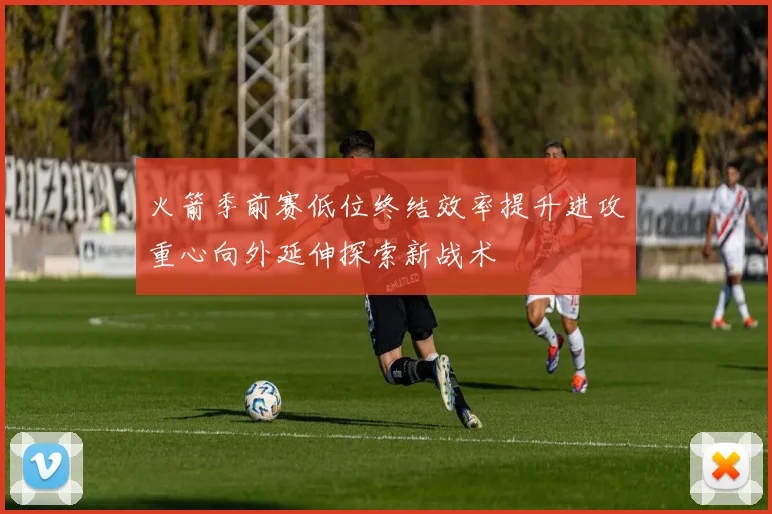 火箭季前赛低位终结效率提升进攻重心向外延伸探索新战术