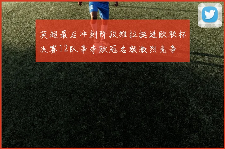 英超最后冲刺阶段维拉挺进欧联杯决赛12队争夺欧冠名额激烈竞争