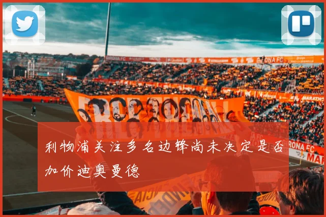 利物浦关注多名边锋尚未决定是否加价迪奥曼德