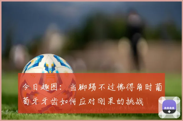 今日趣图：当脚踢不过佛得角时葡萄牙牙齿如何应对刚果的挑战