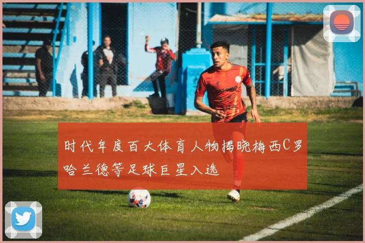 时代年度百大体育人物揭晓梅西C罗哈兰德等足球巨星入选