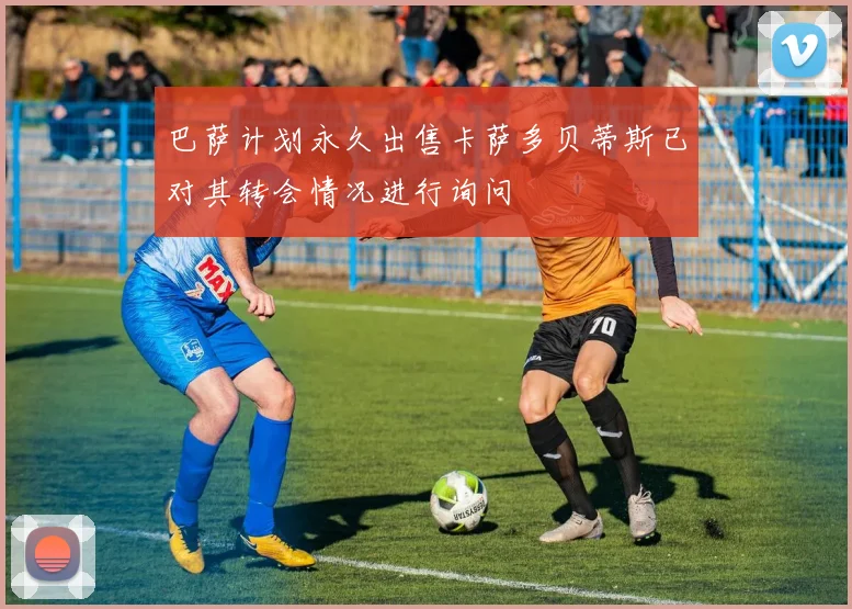 巴萨计划永久出售卡萨多贝蒂斯已对其转会情况进行询问