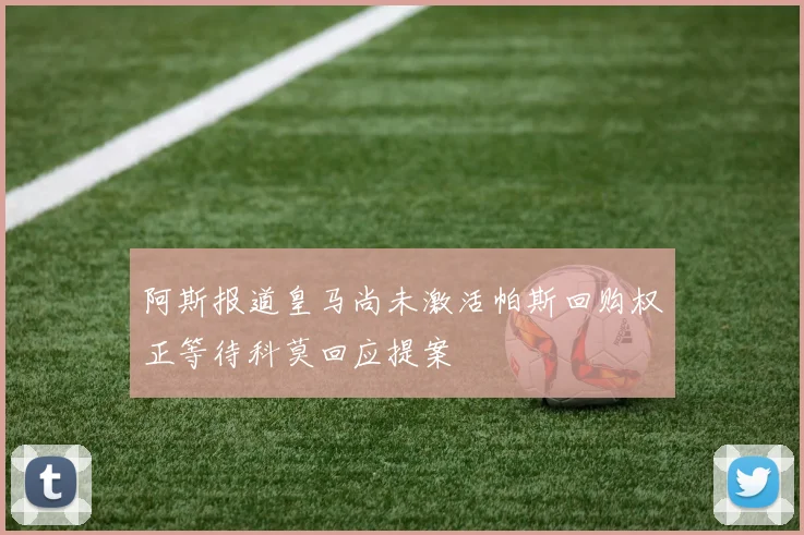 阿斯报道皇马尚未激活帕斯回购权正等待科莫回应提案