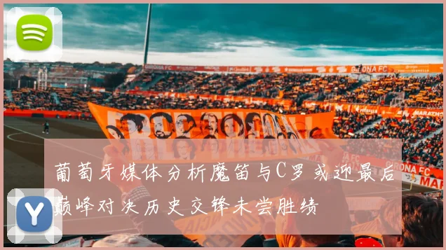 葡萄牙媒体分析魔笛与C罗或迎最后巅峰对决历史交锋未尝胜绩