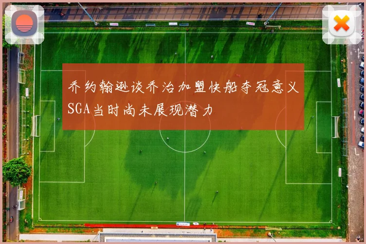 乔约翰逊谈乔治加盟快船夺冠意义SGA当时尚未展现潜力