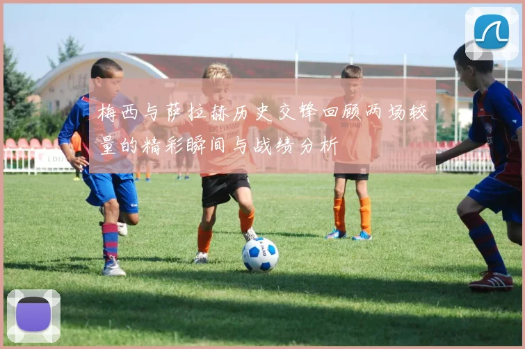 梅西与萨拉赫历史交锋回顾两场较量的精彩瞬间与战绩分析