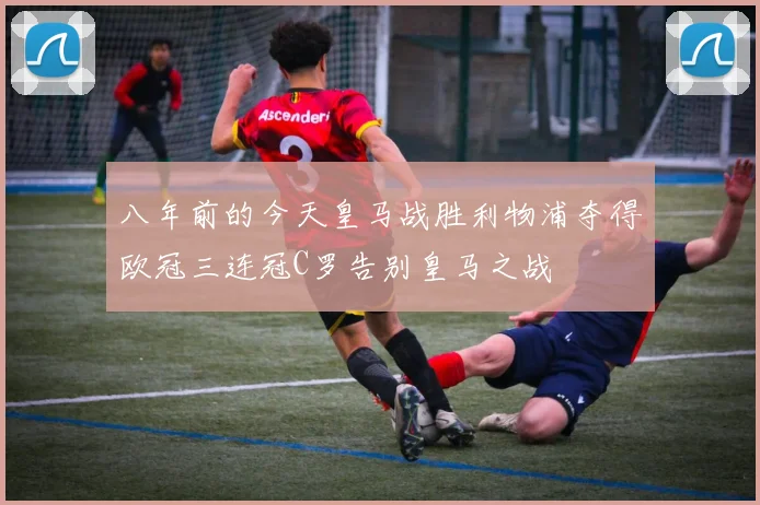 八年前的今天皇马战胜利物浦夺得欧冠三连冠C罗告别皇马之战