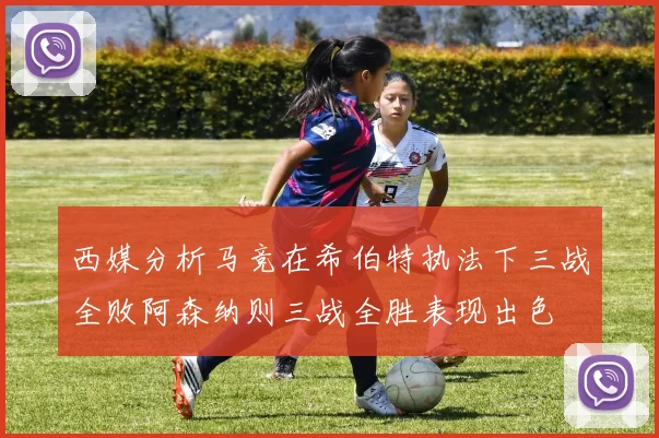 西媒分析马竞在希伯特执法下三战全败阿森纳则三战全胜表现出色