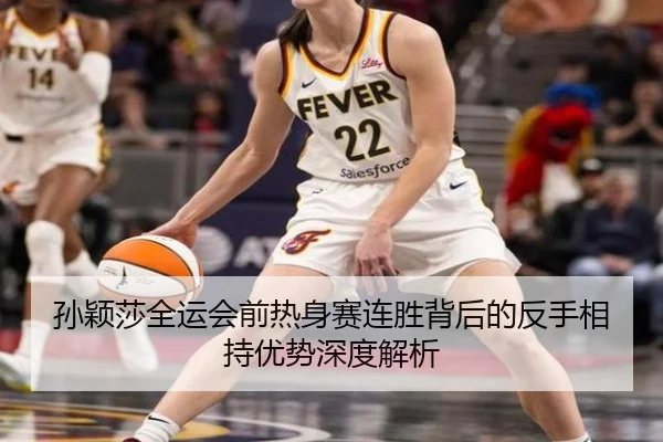 孙颖莎全运会前热身赛连胜背后的反手相持优势深度解析