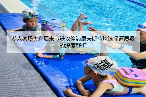 湖人客场失利后末节进攻停滞里夫斯持球选择遭质疑的深度解析